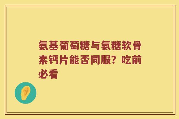 氨基葡萄糖与氨糖软骨素钙片能否同服?吃前必看 氨基葡萄糖与氨糖软骨素钙片能否同服?吃前必看