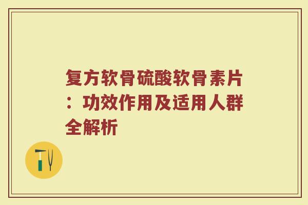 复方软骨硫酸软骨素片:功效作用及适用人群全解析 复方软骨硫酸软骨素片:功效作用及适用人群全解析