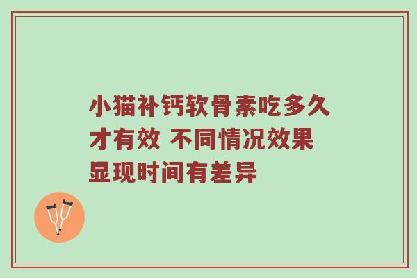 小猫补钙软骨素吃多久才有效 不同情况效果显现时间有差异 小猫补钙软骨素吃多久才有效 不同情况效果显现时间有差异