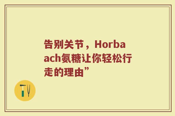 告别关节,Horbaach氨糖让你轻松行走的理由” 告别关节,Horbaach氨糖让你轻松行走的理由”