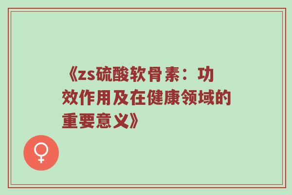 《zs硫酸软骨素:功效作用及在健康领域的重要意义》 《zs硫酸软骨素:功效作用及在健康领域的重要意义》