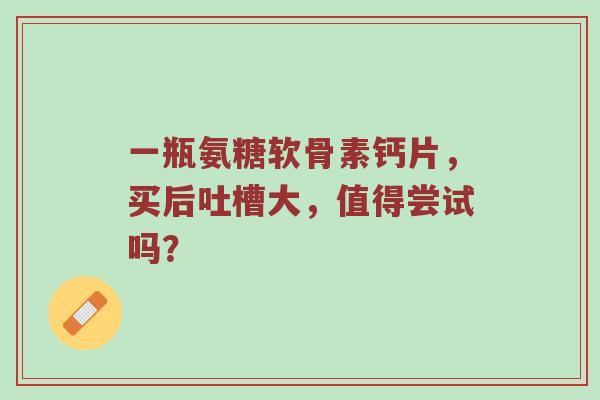 一瓶氨糖软骨素钙片,买后吐槽大,值得尝试吗? 一瓶氨糖软骨素钙片,买后吐槽大,值得尝试吗?