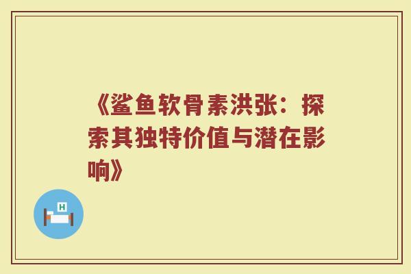 《鲨鱼软骨素洪张:探索其独特价值与潜在影响》 《鲨鱼软骨素洪张:探索其独特价值与潜在影响》
