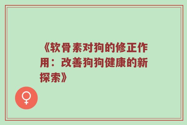 《软骨素对狗的修正作用:改善狗狗健康的新探索》 《软骨素对狗的修正作用:改善狗狗健康的新探索》