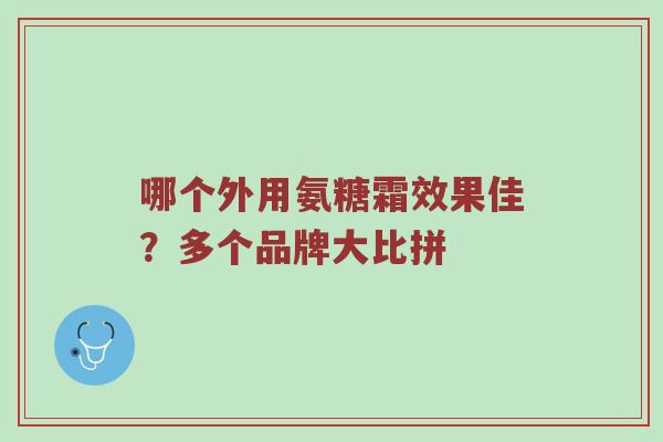 哪个外用氨糖霜效果佳?多个品牌大比拼 哪个外用氨糖霜效果佳?多个品牌大比拼