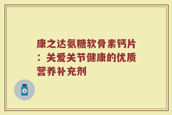 康之达氨糖软骨素钙片:关爱关节健康的优质营养补充剂 康之达氨糖软骨素钙片:关爱关节健康的优质营养补充剂
