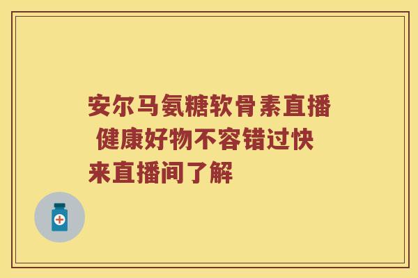 安尔马氨糖软骨素直播 健康好物不容错过快来直播间了解