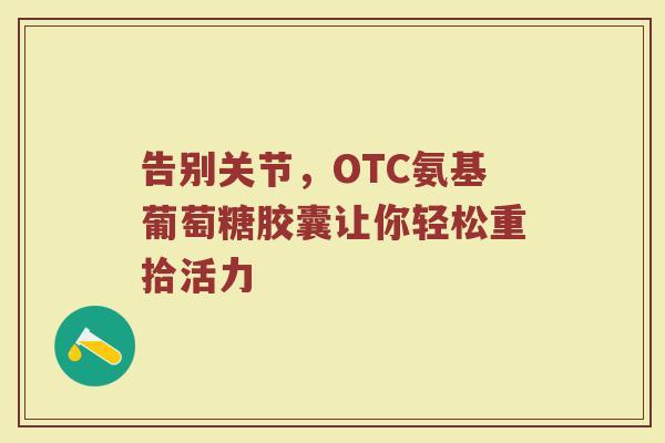 告别关节，OTC氨基葡萄糖胶囊让你轻松重拾活力