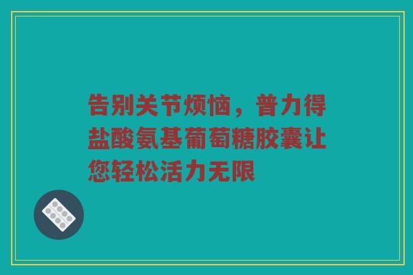 告别关节烦恼,普力得盐酸氨基葡萄糖胶囊让您轻松活力无限 告别关节烦恼,普力得盐酸氨基葡萄糖胶囊让您轻松活力无限