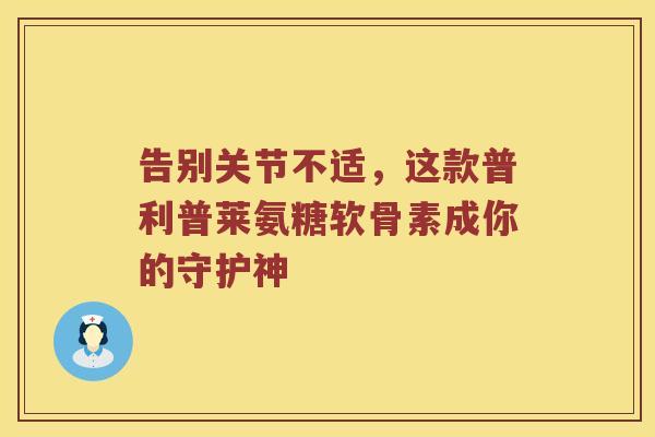 告别关节不适,这款普利普莱氨糖软骨素成你的守护神 告别关节不适,这款普利普莱氨糖软骨素成你的守护神