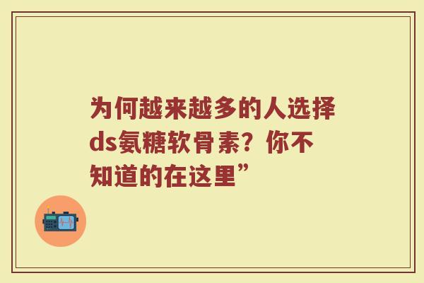为何越来越多的人选择ds氨糖软骨素？你不知道的在这里”