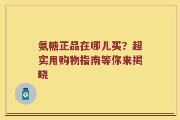 氨糖正品在哪儿买？超实用购物指南等你来揭晓