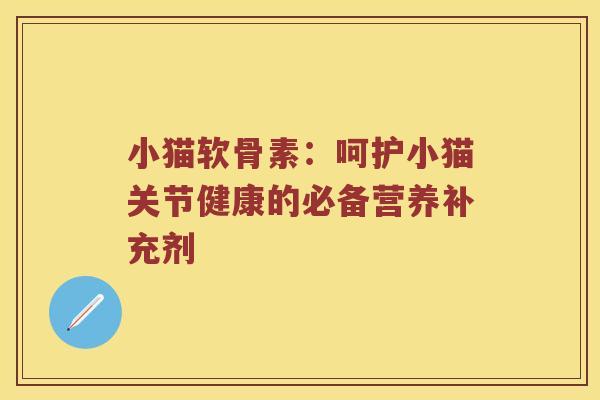 小猫软骨素:呵护小猫关节健康的必备营养补充剂 小猫软骨素:呵护小猫关节健康的必备营养补充剂