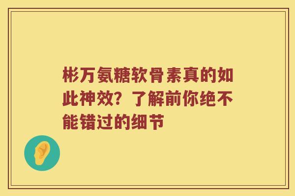 彬万氨糖软骨素真的如此神效?了解前你绝不能错过的细节 彬万氨糖软骨素真的如此神效?了解前你绝不能错过的细节