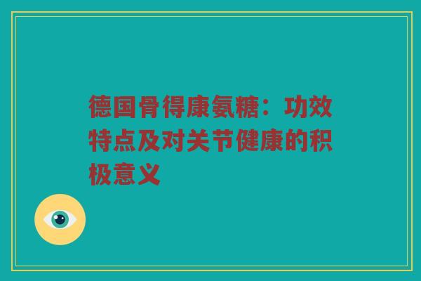 德国骨得康氨糖:功效特点及对关节健康的积极意义 德国骨得康氨糖:功效特点及对关节健康的积极意义