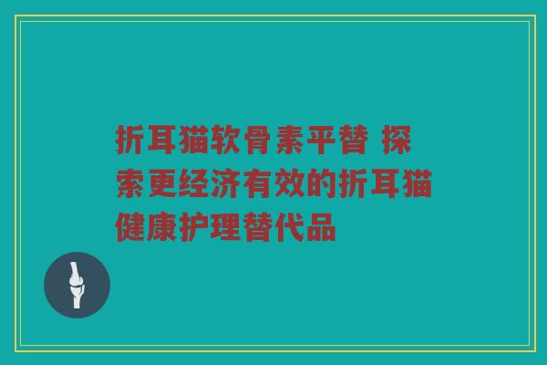折耳猫软骨素平替 探索更经济有效的折耳猫健康护理替代品 折耳猫软骨素平替 探索更经济有效的折耳猫健康护理替代品