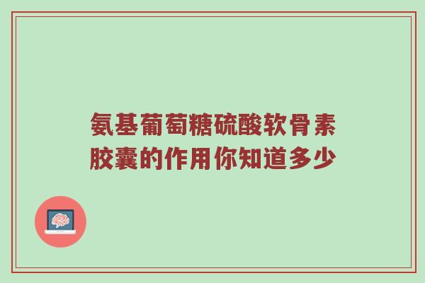 氨基葡萄糖硫酸软骨素胶囊的作用你知道多少 氨基葡萄糖硫酸软骨素胶囊的作用你知道多少