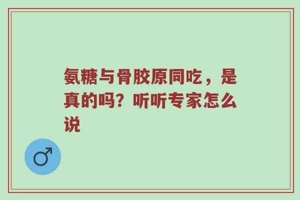 氨糖与骨胶原同吃，是真的吗？听听专家怎么说