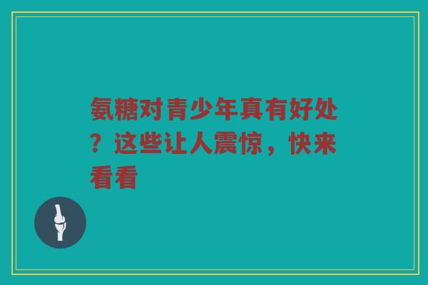 氨糖对青少年真有好处?这些让人震惊,快来看看 氨糖对青少年真有好处?这些让人震惊,快来看看