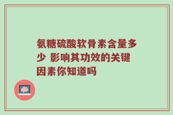 氨糖硫酸软骨素含量多少 影响其功效的关键因素你知道吗 氨糖硫酸软骨素含量多少 影响其功效的关键因素你知道吗