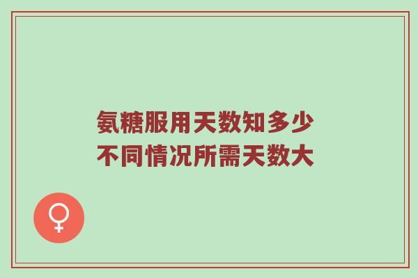 氨糖服用天数知多少 不同情况所需天数大