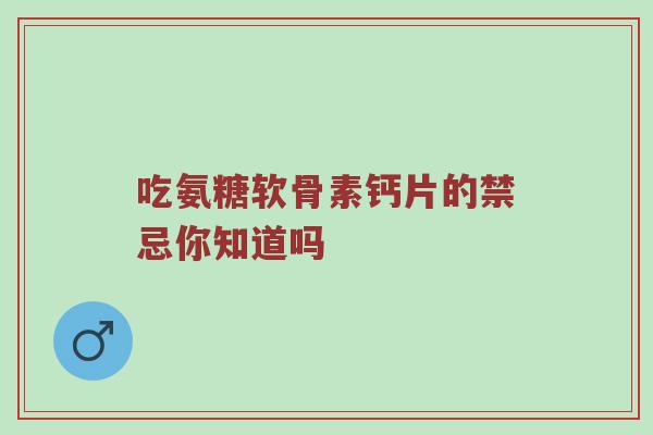 吃氨糖软骨素钙片的禁忌你知道吗 吃氨糖软骨素钙片的禁忌你知道吗