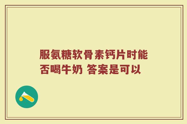 服氨糖软骨素钙片时能否喝牛奶 答案是可以 服氨糖软骨素钙片时能否喝牛奶 答案是可以