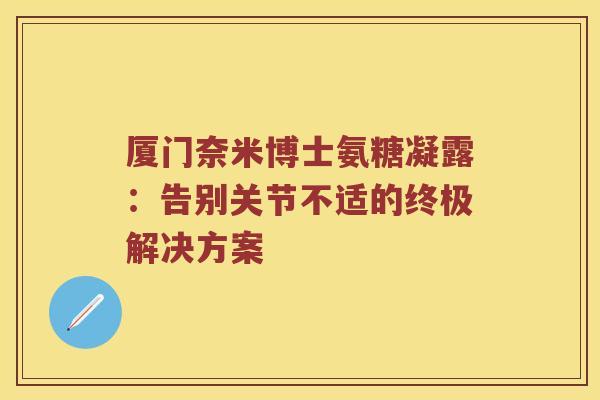 厦门奈米博士氨糖凝露：告别关节不适的终极解决方案