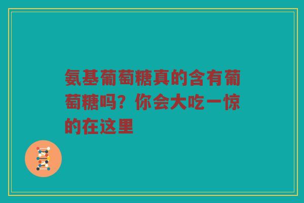 氨基葡萄糖真的含有葡萄糖吗?你会大吃一惊的在这里 氨基葡萄糖真的含有葡萄糖吗?你会大吃一惊的在这里