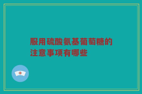 服用硫酸氨基葡萄糖的注意事项有哪些 服用硫酸氨基葡萄糖的注意事项有哪些
