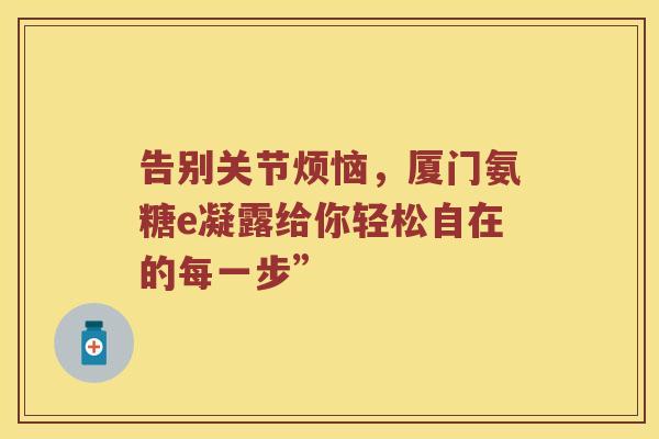 告别关节烦恼,厦门氨糖e凝露给你轻松自在的每一步” 告别关节烦恼,厦门氨糖e凝露给你轻松自在的每一步”