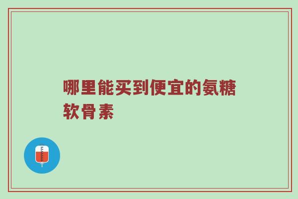 哪里能买到便宜的氨糖软骨素 哪里能买到便宜的氨糖软骨素
