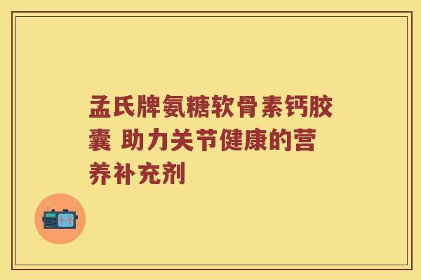 孟氏牌氨糖软骨素钙胶囊 助力关节健康的营养补充剂 孟氏牌氨糖软骨素钙胶囊 助力关节健康的营养补充剂