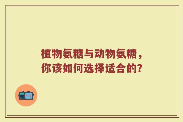 植物氨糖与动物氨糖，你该如何选择适合的？