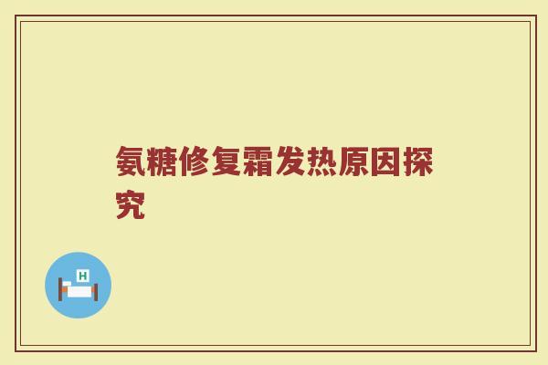 氨糖修复霜发热原因探究 氨糖修复霜发热原因探究