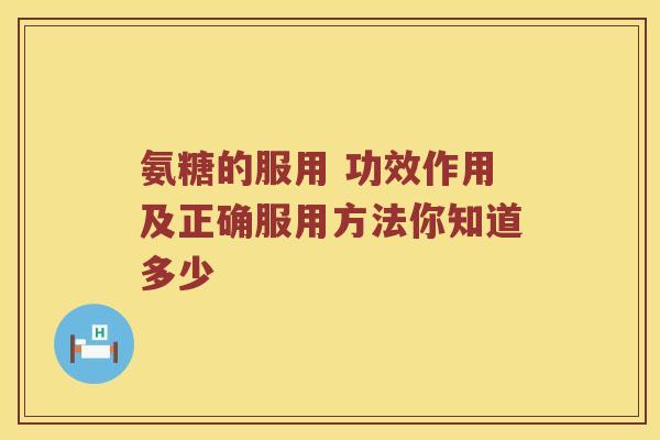 氨糖的服用 功效作用及正确服用方法你知道多少
