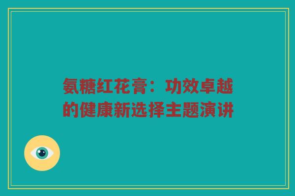 氨糖红花膏:功效卓越的健康新选择主题演讲 氨糖红花膏:功效卓越的健康新选择主题演讲
