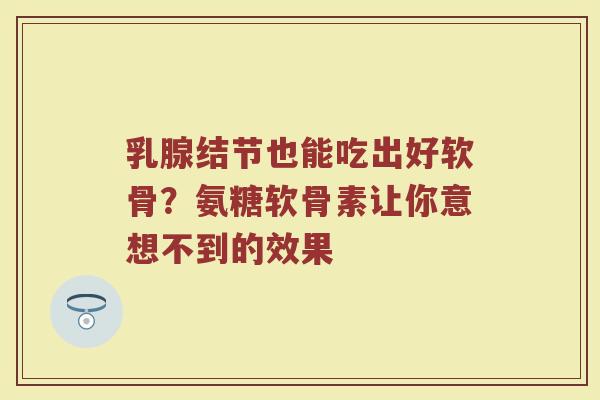 乳腺结节也能吃出好软骨？氨糖软骨素让你意想不到的效果