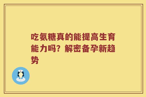 吃氨糖真的能提高生育能力吗?解密备孕新趋势 吃氨糖真的能提高生育能力吗?解密备孕新趋势