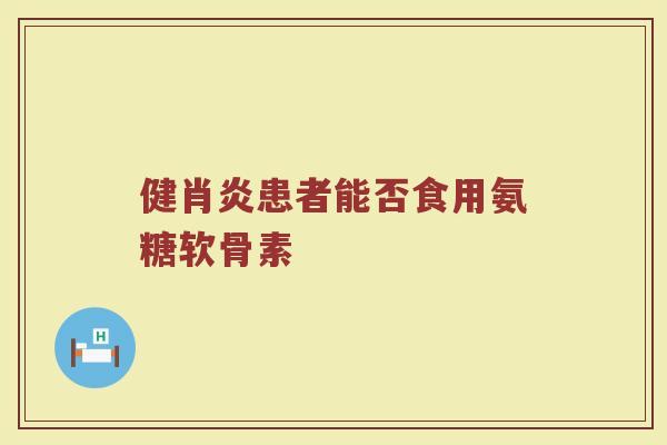 健肖炎患者能否食用氨糖软骨素 健肖炎患者能否食用氨糖软骨素