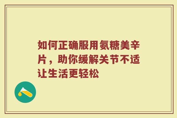 如何正确服用氨糖美辛片,助你缓解关节不适让生活更轻松 如何正确服用氨糖美辛片,助你缓解关节不适让生活更轻松