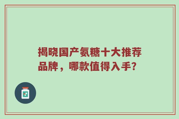 揭晓国产氨糖十大推荐品牌,哪款值得入手? 揭晓国产氨糖十大推荐品牌,哪款值得入手?