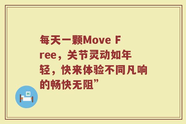 每天一颗Move Free,关节灵动如年轻,快来体验不同凡响的畅快无阻” 每天一颗Move Free,关节灵动如年轻,快来体验不同凡响的畅快无阻”