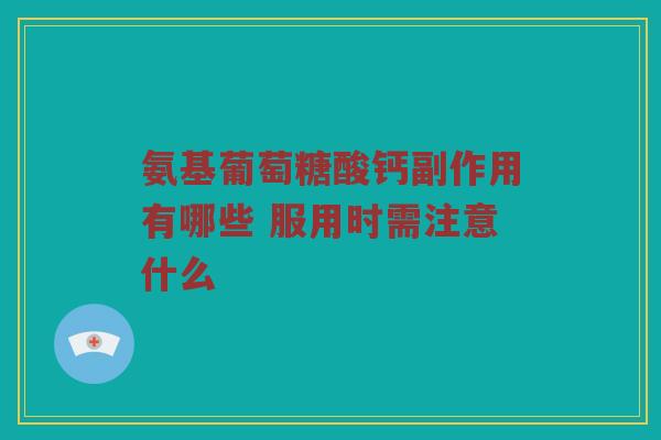 氨基葡萄糖酸钙副作用有哪些 服用时需注意什么 氨基葡萄糖酸钙副作用有哪些 服用时需注意什么
