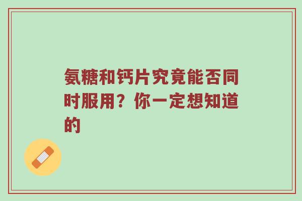 氨糖和钙片究竟能否同时服用？你一定想知道的