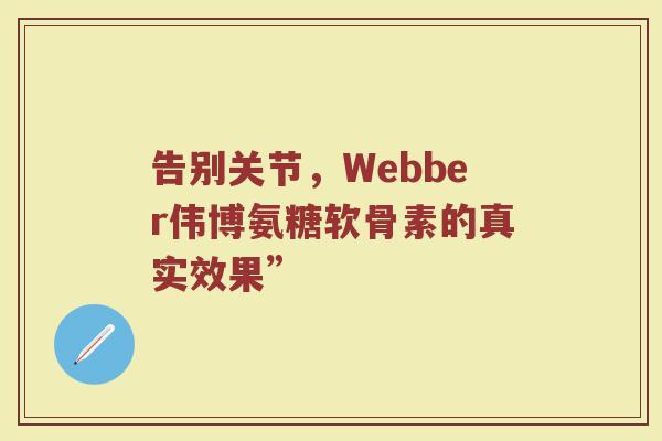 告别关节,Webber伟博氨糖软骨素的真实效果” 告别关节,Webber伟博氨糖软骨素的真实效果”
