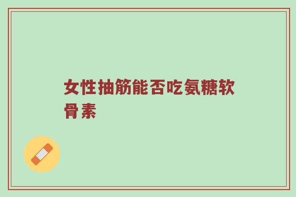 女性抽筋能否吃氨糖软骨素 女性抽筋能否吃氨糖软骨素