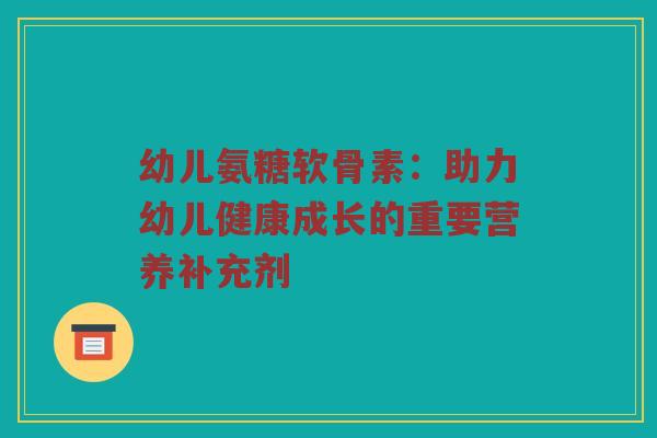 幼儿氨糖软骨素：助力幼儿健康成长的重要营养补充剂