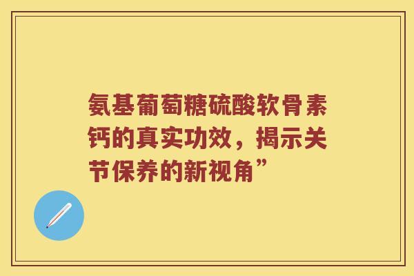 氨基葡萄糖硫酸软骨素钙的真实功效，揭示关节保养的新视角”