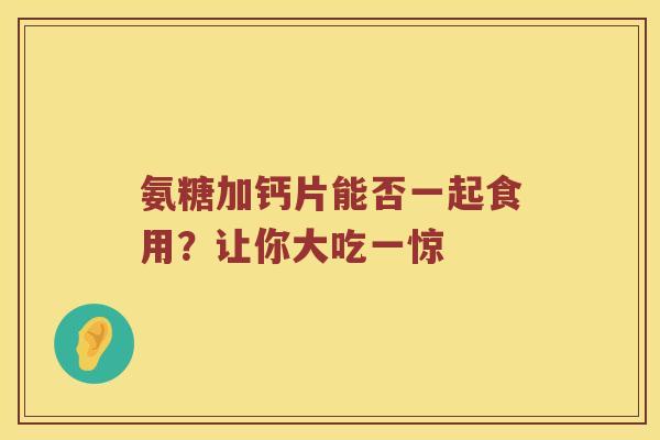 氨糖加钙片能否一起食用？让你大吃一惊